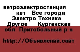 ветроэлектростанция 15-50 квт - Все города Электро-Техника » Другое   . Курганская обл.,Притобольный р-н